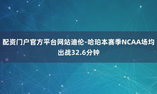 配资门户官方平台网站迪伦-哈珀本赛季NCAA场均出战32.6分钟