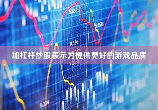 加杠杆炒股表示为提供更好的游戏品质