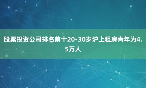 股票投资公司排名前十20-30岁沪上租房青年为4.5万人