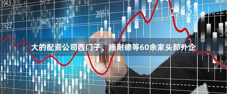 大的配资公司西门子、施耐德等60余家头部外企