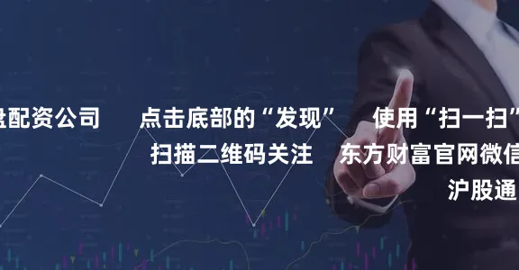 可查的实盘配资公司      点击底部的“发现”     使用“扫一扫”     即可将网页分享至朋友圈                            扫描二维码关注    东方财富官网微信                                                                        沪股通             深股通
