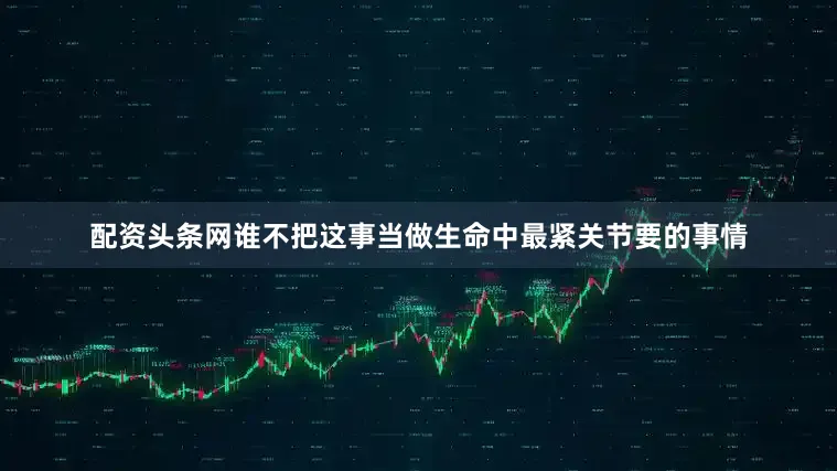 配资头条网谁不把这事当做生命中最紧关节要的事情