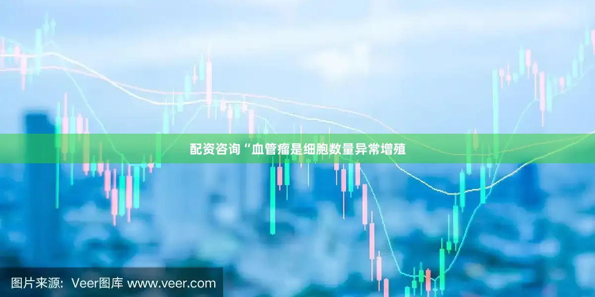 配资咨询“血管瘤是细胞数量异常增殖