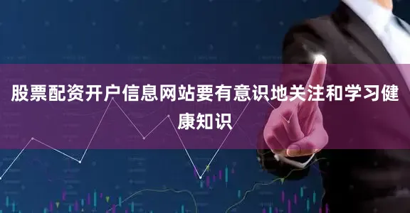 股票配资开户信息网站要有意识地关注和学习健康知识